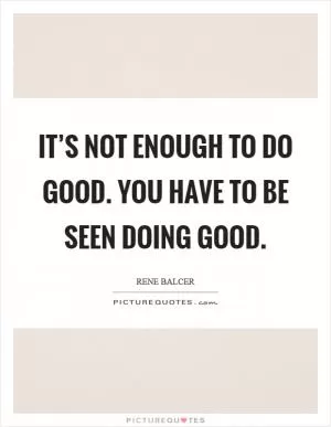 It’s not enough to do good. You have to be seen doing good Picture Quote #1