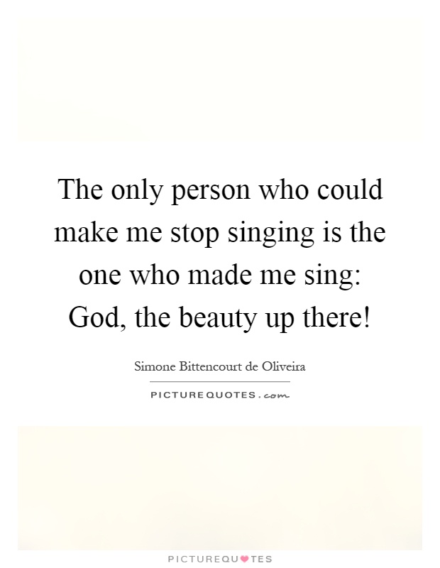 The only person who could make me stop singing is the one who made me sing: God, the beauty up there! Picture Quote #1