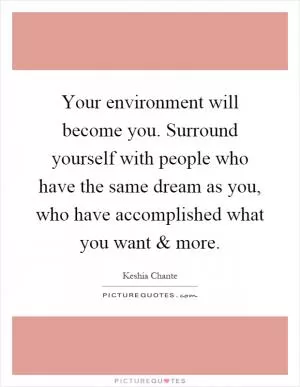 Your environment will become you. Surround yourself with people who have the same dream as you, who have accomplished what you want and more Picture Quote #1
