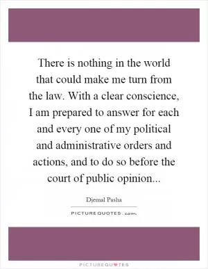 There is nothing in the world that could make me turn from the law. With a clear conscience, I am prepared to answer for each and every one of my political and administrative orders and actions, and to do so before the court of public opinion Picture Quote #1