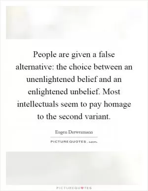 People are given a false alternative: the choice between an unenlightened belief and an enlightened unbelief. Most intellectuals seem to pay homage to the second variant Picture Quote #1