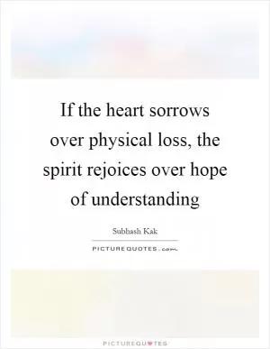 If the heart sorrows over physical loss, the spirit rejoices over hope of understanding Picture Quote #1