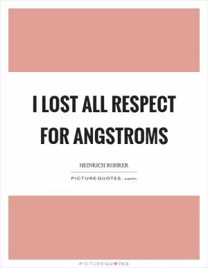 I lost all respect for angstroms Picture Quote #1