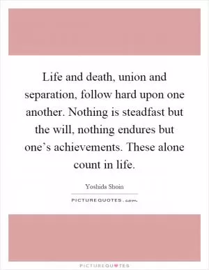 Life and death, union and separation, follow hard upon one another. Nothing is steadfast but the will, nothing endures but one’s achieve­ments. These alone count in life Picture Quote #1