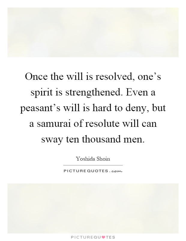 Once the will is resolved, one's spirit is strengthened. Even a peasant's will is hard to deny, but a samurai of resolute will can sway ten thou­sand men Picture Quote #1