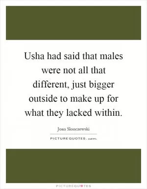 Usha had said that males were not all that different, just bigger outside to make up for what they lacked within Picture Quote #1