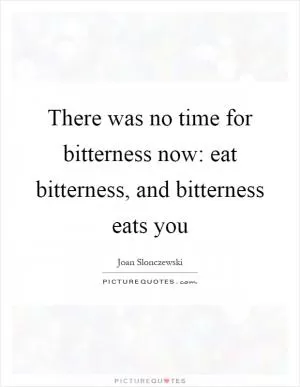 There was no time for bitterness now: eat bitterness, and bitterness eats you Picture Quote #1