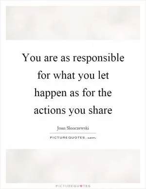 You are as responsible for what you let happen as for the actions you share Picture Quote #1