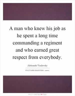 A man who knew his job as he spent a long time commanding a regiment and who earned great respect from everybody Picture Quote #1