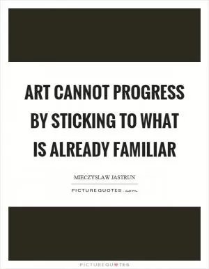 Art cannot progress by sticking to what is already familiar Picture Quote #1
