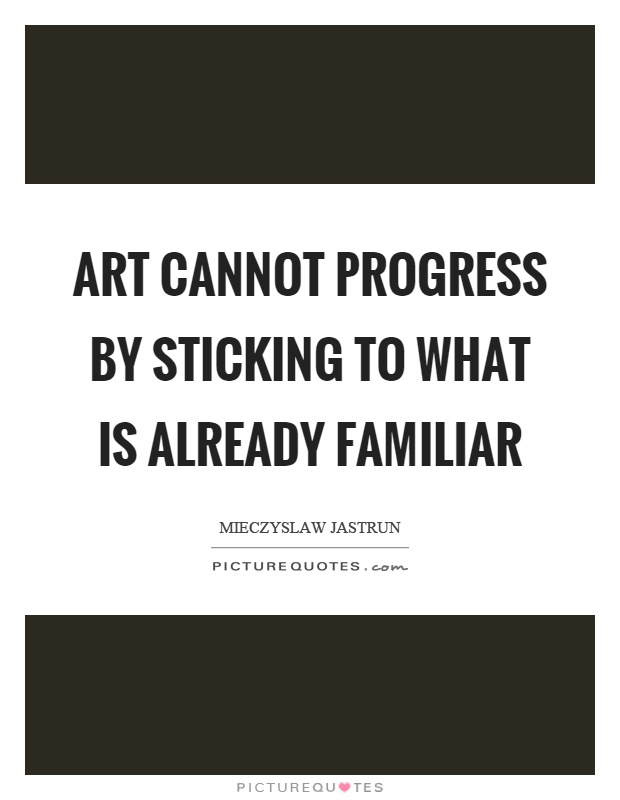 Art cannot progress by sticking to what is already familiar Picture Quote #1