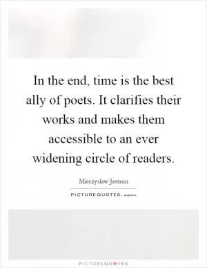 In the end, time is the best ally of poets. It clarifies their works and makes them accessible to an ever widening circle of readers Picture Quote #1