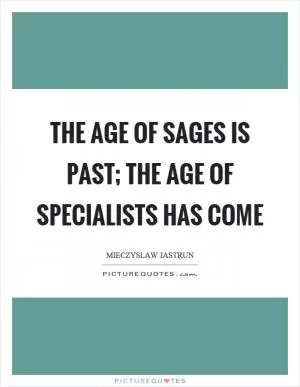 The age of sages is past; the age of specialists has come Picture Quote #1