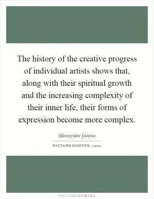 The history of the creative progress of individual artists shows that, along with their spiritual growth and the increasing complexity of their inner life, their forms of expression become more complex Picture Quote #1