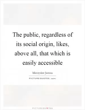 The public, regardless of its social origin, likes, above all, that which is easily accessible Picture Quote #1