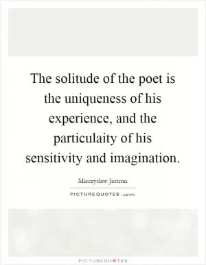 The solitude of the poet is the uniqueness of his experience, and the particulaity of his sensitivity and imagination Picture Quote #1