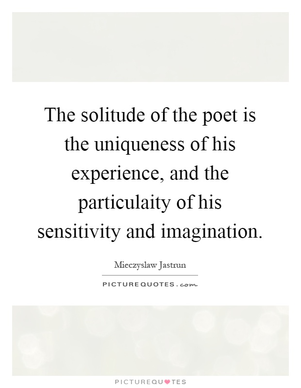 The solitude of the poet is the uniqueness of his experience, and the particulaity of his sensitivity and imagination Picture Quote #1