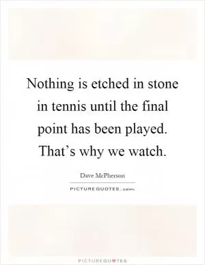 Nothing is etched in stone in tennis until the final point has been played. That’s why we watch Picture Quote #1