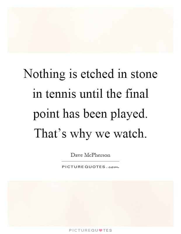 Nothing is etched in stone in tennis until the final point has been played. That's why we watch Picture Quote #1