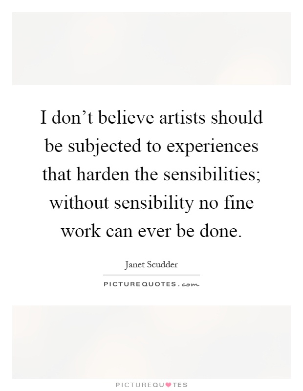 I don't believe artists should be subjected to experiences that harden the sensibilities; without sensibility no fine work can ever be done Picture Quote #1