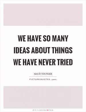We have so many ideas about things we have never tried Picture Quote #1