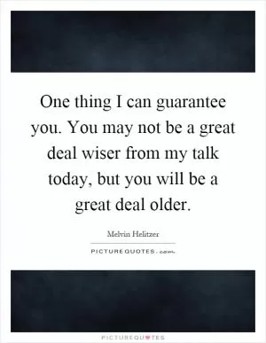One thing I can guarantee you. You may not be a great deal wiser from my talk today, but you will be a great deal older Picture Quote #1
