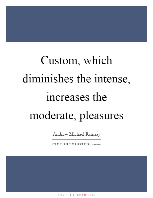 Custom, which diminishes the intense, increases the moderate, pleasures Picture Quote #1