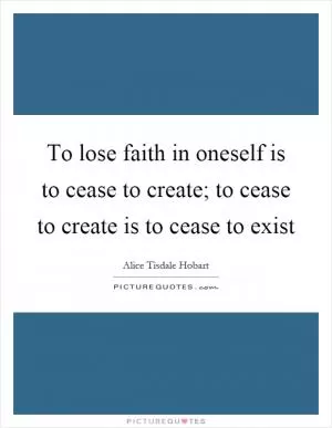 To lose faith in oneself is to cease to create; to cease to create is to cease to exist Picture Quote #1