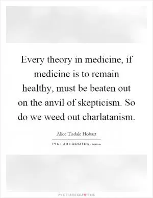 Every theory in medicine, if medicine is to remain healthy, must be beaten out on the anvil of skepticism. So do we weed out charlatanism Picture Quote #1