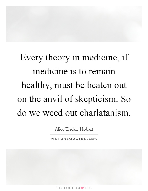 Every theory in medicine, if medicine is to remain healthy, must be beaten out on the anvil of skepticism. So do we weed out charlatanism Picture Quote #1