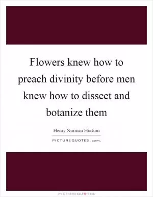 Flowers knew how to preach divinity before men knew how to dissect and botanize them Picture Quote #1