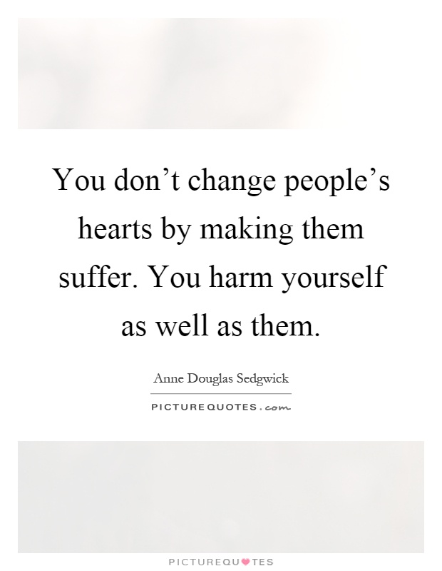 You don't change people's hearts by making them suffer. You harm yourself as well as them Picture Quote #1