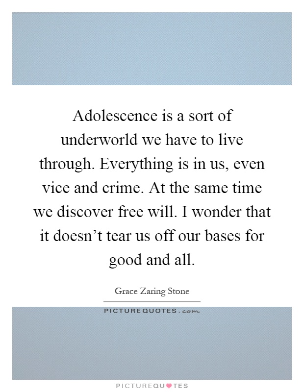 Adolescence is a sort of underworld we have to live through. Everything is in us, even vice and crime. At the same time we discover free will. I wonder that it doesn't tear us off our bases for good and all Picture Quote #1