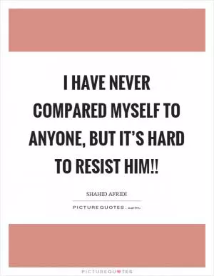 I have never compared myself to anyone, but it’s hard to resist him!! Picture Quote #1