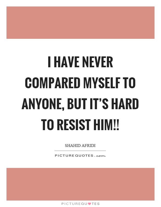 I have never compared myself to anyone, but it's hard to resist him!! Picture Quote #1