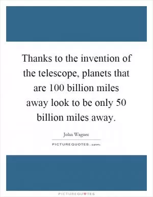 Thanks to the invention of the telescope, planets that are 100 billion miles away look to be only 50 billion miles away Picture Quote #1
