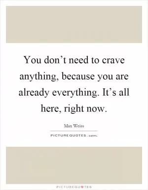 You don’t need to crave anything, because you are already everything. It’s all here, right now Picture Quote #1