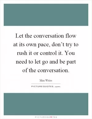 Let the conversation flow at its own pace, don’t try to rush it or control it. You need to let go and be part of the conversation Picture Quote #1