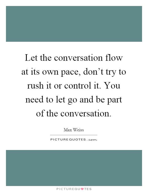 Let the conversation flow at its own pace, don't try to rush it or control it. You need to let go and be part of the conversation Picture Quote #1