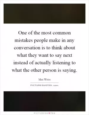One of the most common mistakes people make in any conversation is to think about what they want to say next instead of actually listening to what the other person is saying Picture Quote #1