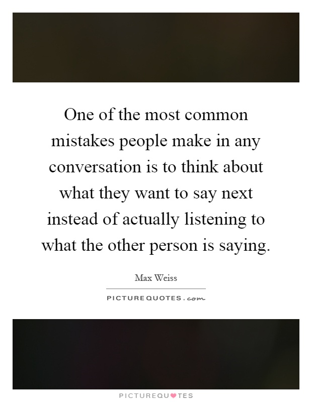One of the most common mistakes people make in any conversation is to think about what they want to say next instead of actually listening to what the other person is saying Picture Quote #1