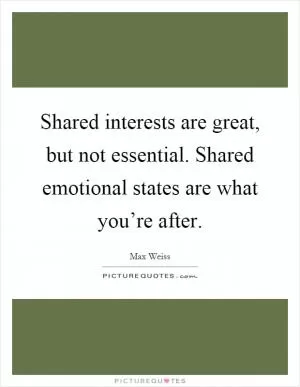 Shared interests are great, but not essential. Shared emotional states are what you’re after Picture Quote #1