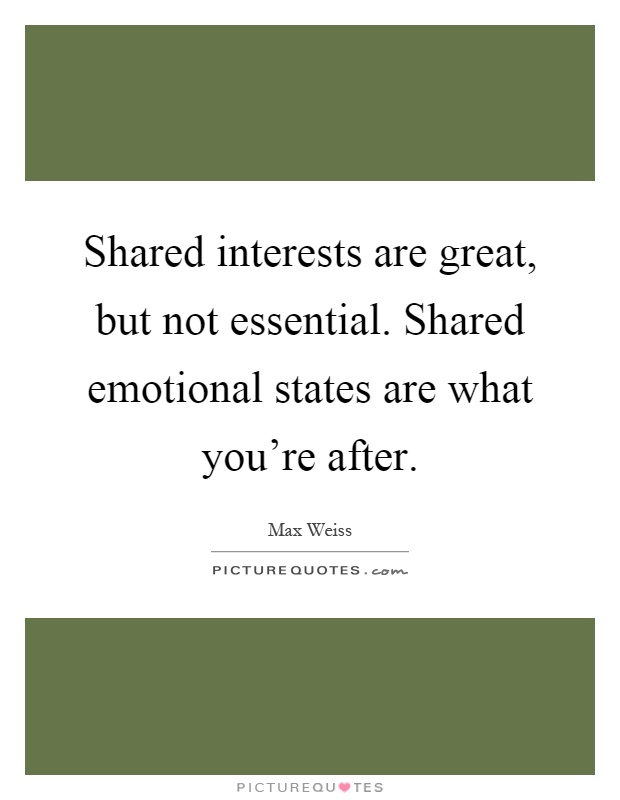 Shared interests are great, but not essential. Shared emotional states are what you're after Picture Quote #1