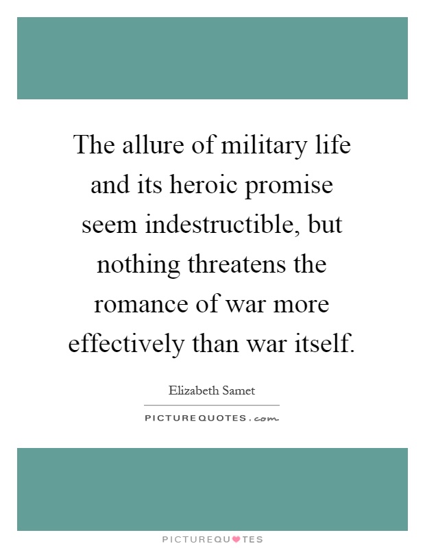 The allure of military life and its heroic promise seem indestructible, but nothing threatens the romance of war more effectively than war itself Picture Quote #1