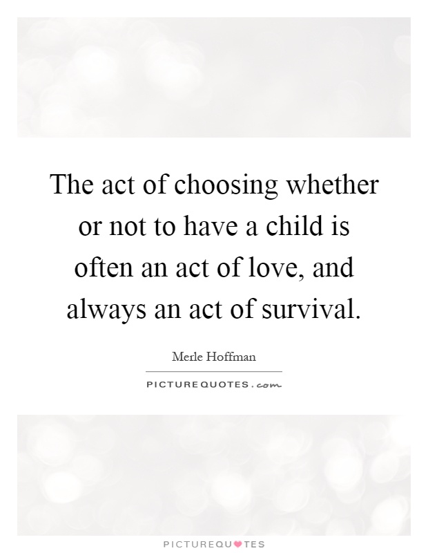 The act of choosing whether or not to have a child is often an act of love, and always an act of survival Picture Quote #1