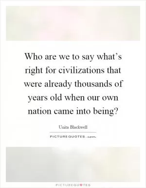 Who are we to say what’s right for civilizations that were already thousands of years old when our own nation came into being? Picture Quote #1