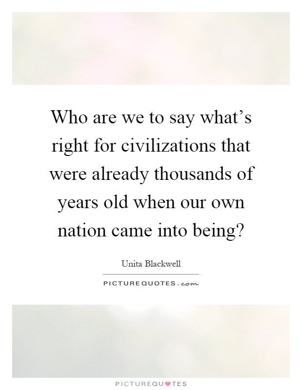 Who are we to say what's right for civilizations that were already thousands of years old when our own nation came into being? Picture Quote #1