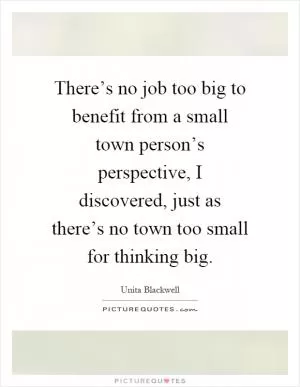 There’s no job too big to benefit from a small town person’s perspective, I discovered, just as there’s no town too small for thinking big Picture Quote #1