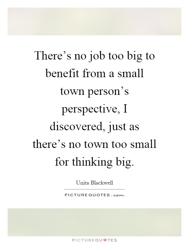 There's no job too big to benefit from a small town person's perspective, I discovered, just as there's no town too small for thinking big Picture Quote #1