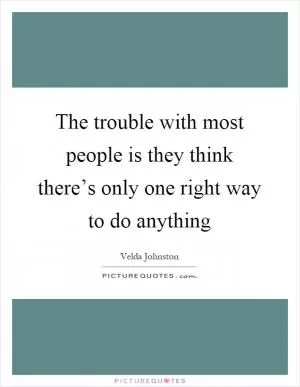 The trouble with most people is they think there’s only one right way to do anything Picture Quote #1